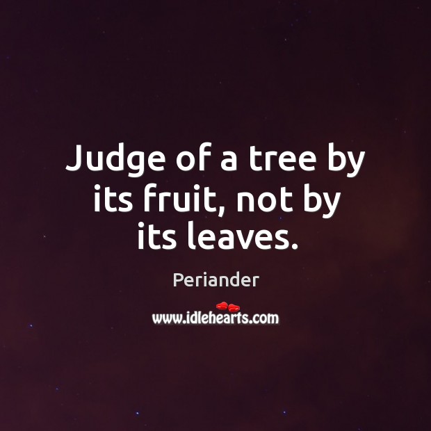 Judge of a tree by its fruit, not by its leaves. Periander Picture Quote