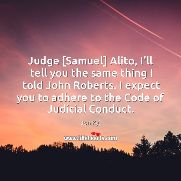 Judge [Samuel] Alito, I’ll tell you the same thing I told John Jon Kyl Picture Quote