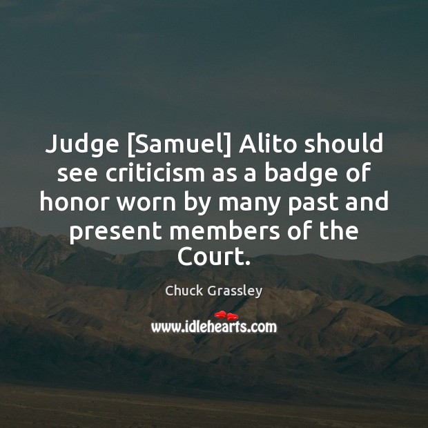 Judge [Samuel] Alito should see criticism as a badge of honor worn Chuck Grassley Picture Quote