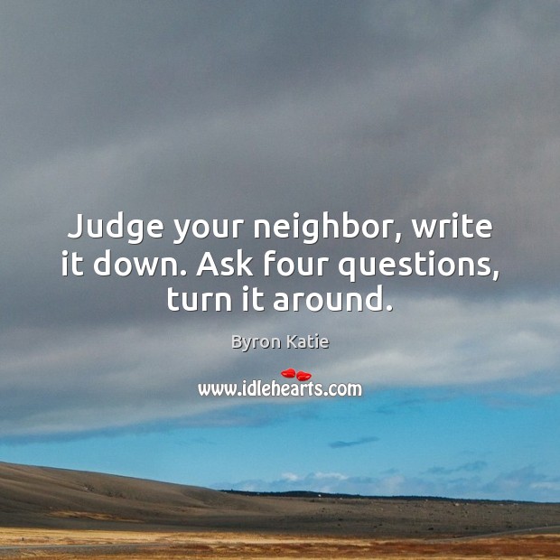 Judge your neighbor, write it down. Ask four questions, turn it around. Image