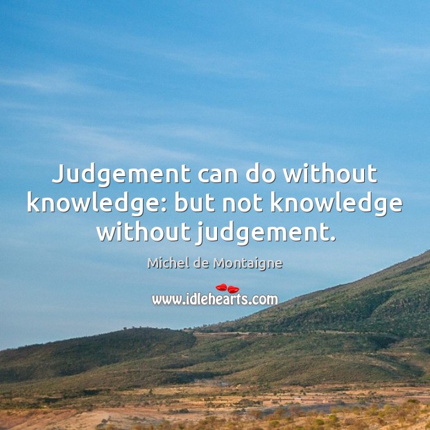 Judgement can do without knowledge: but not knowledge without judgement. Image
