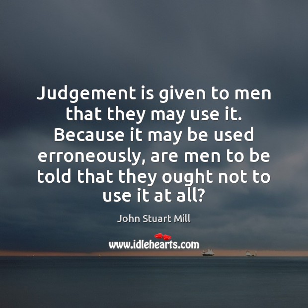 Judgement is given to men that they may use it. Because it John Stuart Mill Picture Quote
