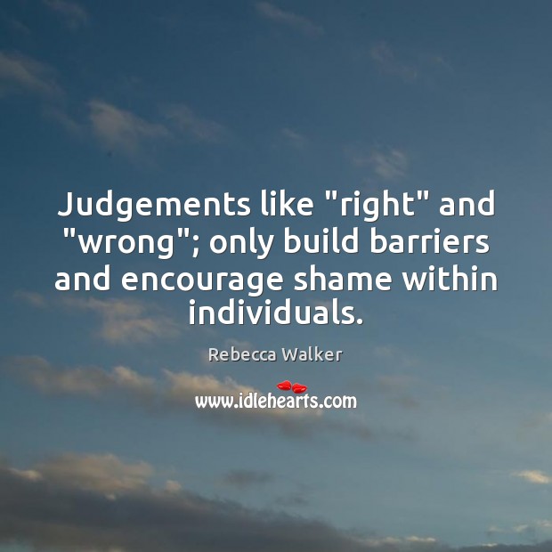 Judgements like “right” and “wrong”; only build barriers and encourage shame within Rebecca Walker Picture Quote