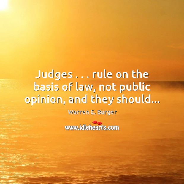 Judges . . . rule on the basis of law, not public opinion, and they should… Warren E. Burger Picture Quote