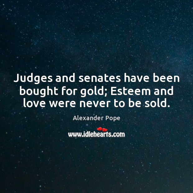 Judges and senates have been bought for gold; Esteem and love were never to be sold. Alexander Pope Picture Quote