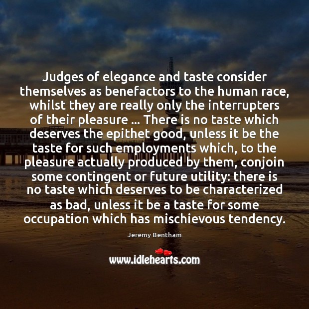 Judges of elegance and taste consider themselves as benefactors to the human Jeremy Bentham Picture Quote