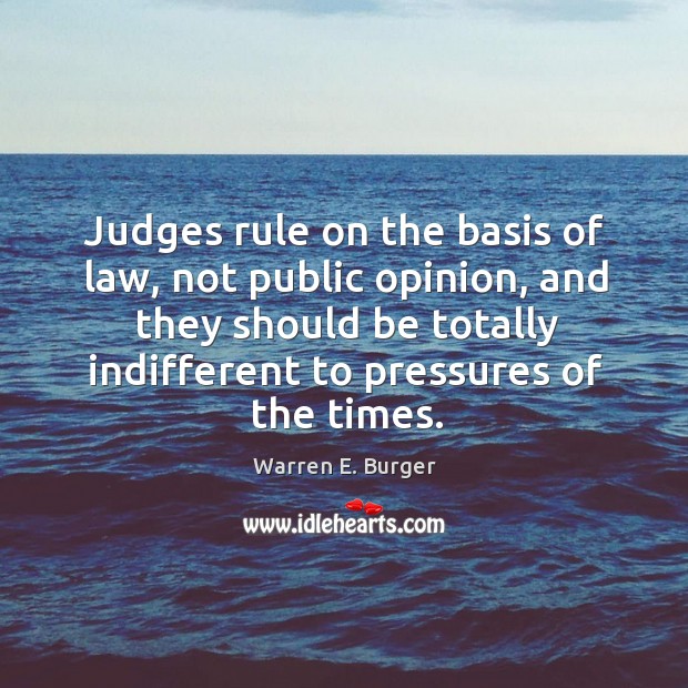 Judges rule on the basis of law, not public opinion, and they should be totally indifferent Image