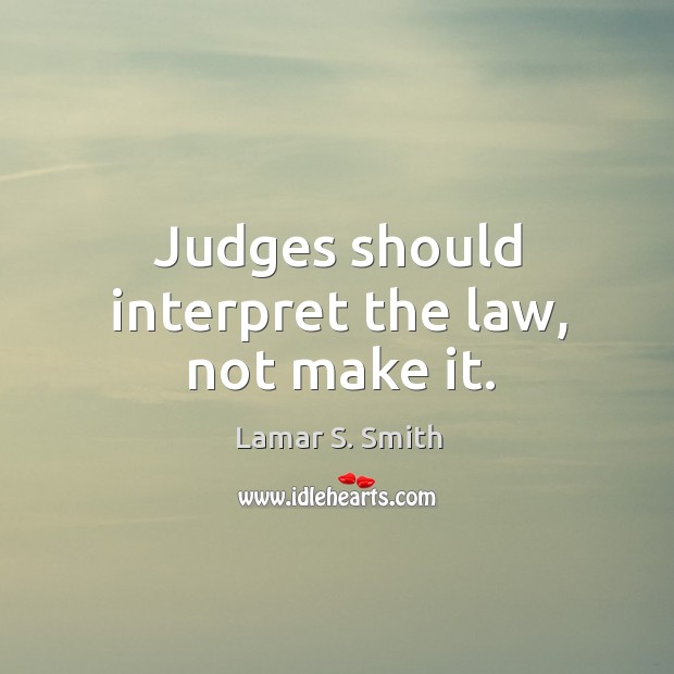 Judges should interpret the law, not make it. Lamar S. Smith Picture Quote