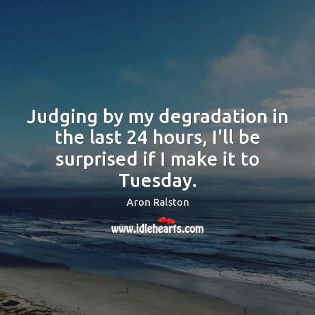 Judging by my degradation in the last 24 hours, I’ll be surprised if I make it to Tuesday. Image