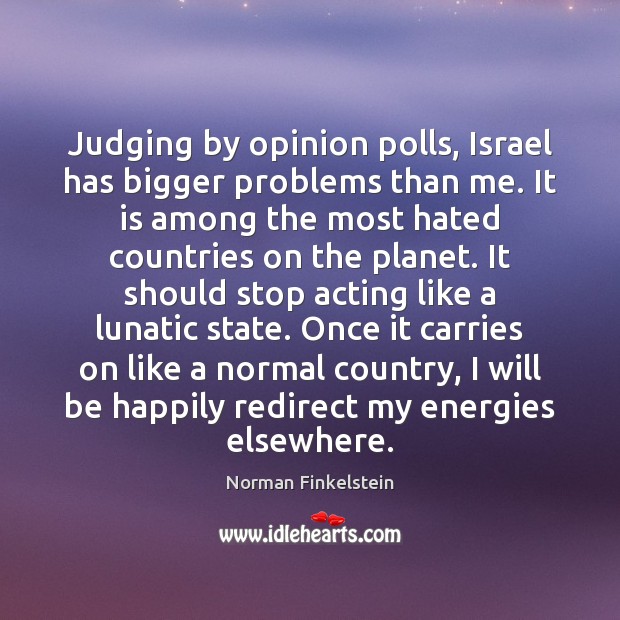 Judging by opinion polls, Israel has bigger problems than me. It is Norman Finkelstein Picture Quote