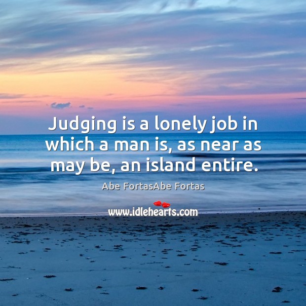 Judging is a lonely job in which a man is, as near as may be, an island entire. Image