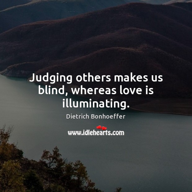 Judging others makes us blind, whereas love is illuminating. Image