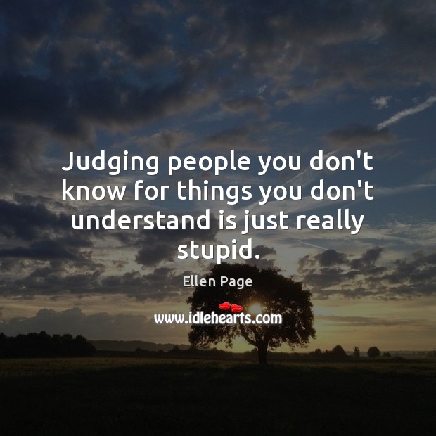 Judging people you don’t know for things you don’t understand is just really stupid. Ellen Page Picture Quote