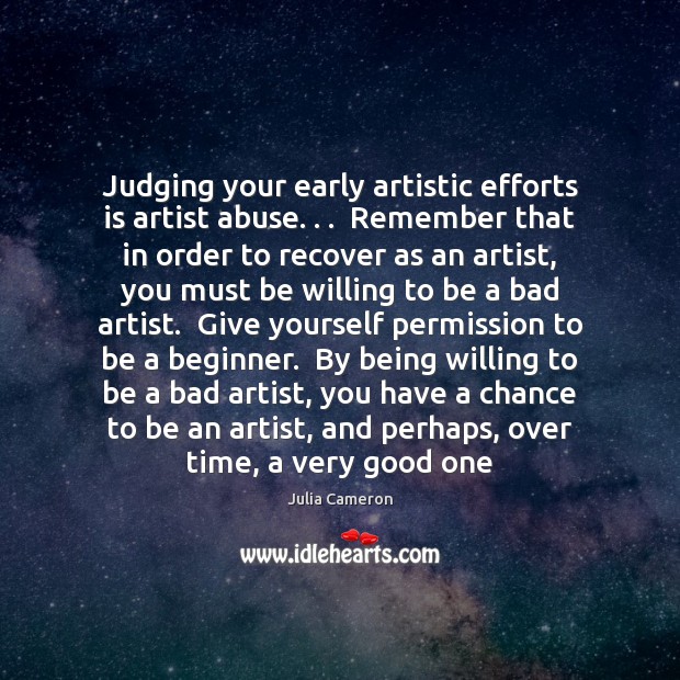 Judging your early artistic efforts is artist abuse. . .  Remember that in order Julia Cameron Picture Quote