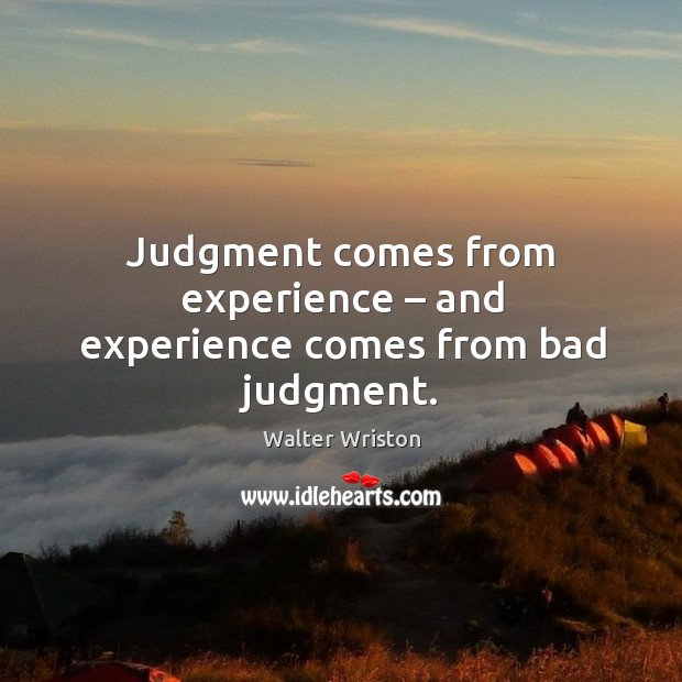 Judgment comes from experience – and experience comes from bad judgment. Walter Wriston Picture Quote