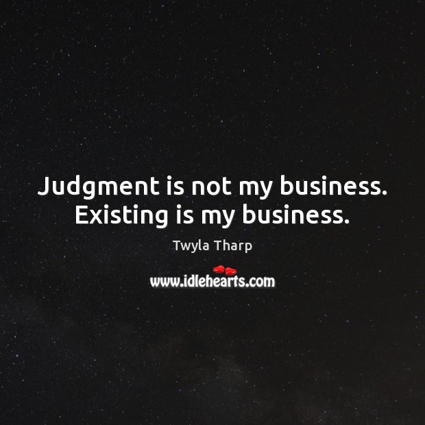Judgment is not my business. Existing is my business. Twyla Tharp Picture Quote