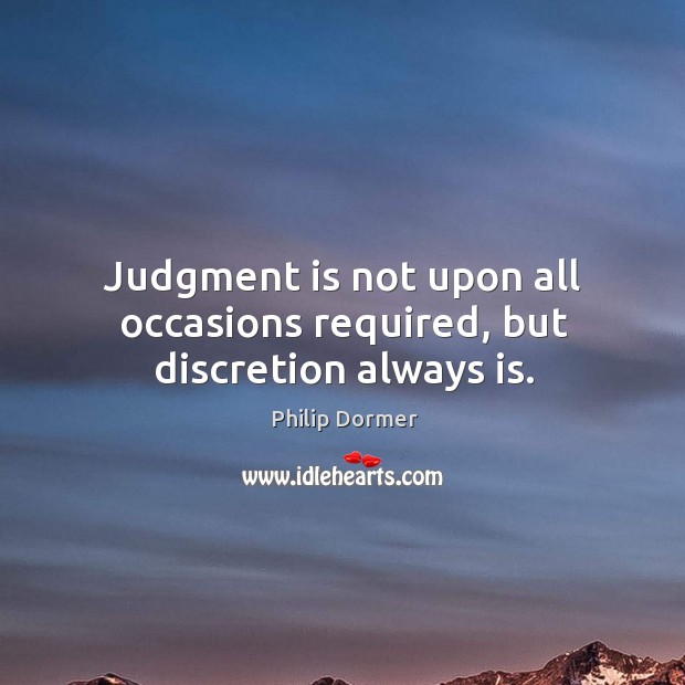 Judgment is not upon all occasions required, but discretion always is. Philip Dormer Picture Quote