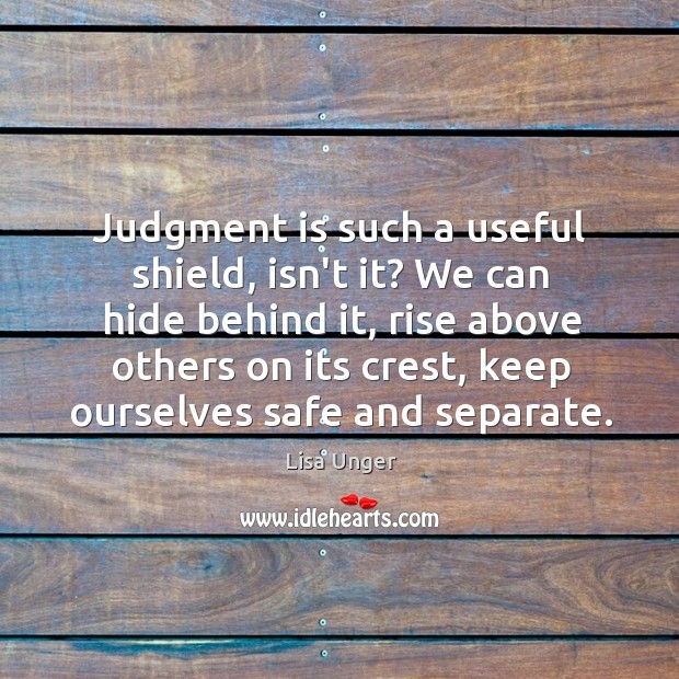 Judgment is such a useful shield, isn’t it? We can hide behind Lisa Unger Picture Quote