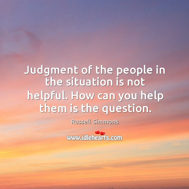 Judgment of the people in the situation is not helpful. How can you help them is the question. Image