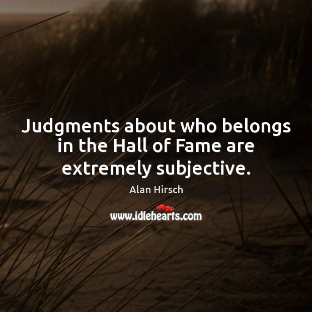 Judgments about who belongs in the Hall of Fame are extremely subjective. Alan Hirsch Picture Quote