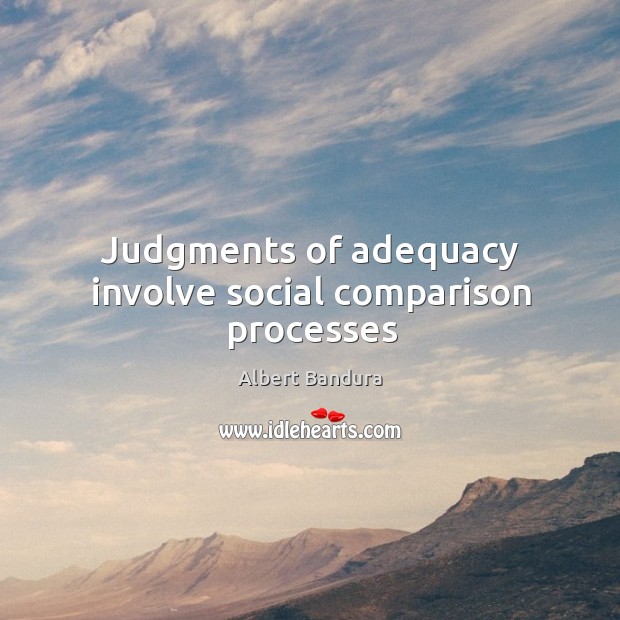 Judgments of adequacy involve social comparison processes Albert Bandura Picture Quote