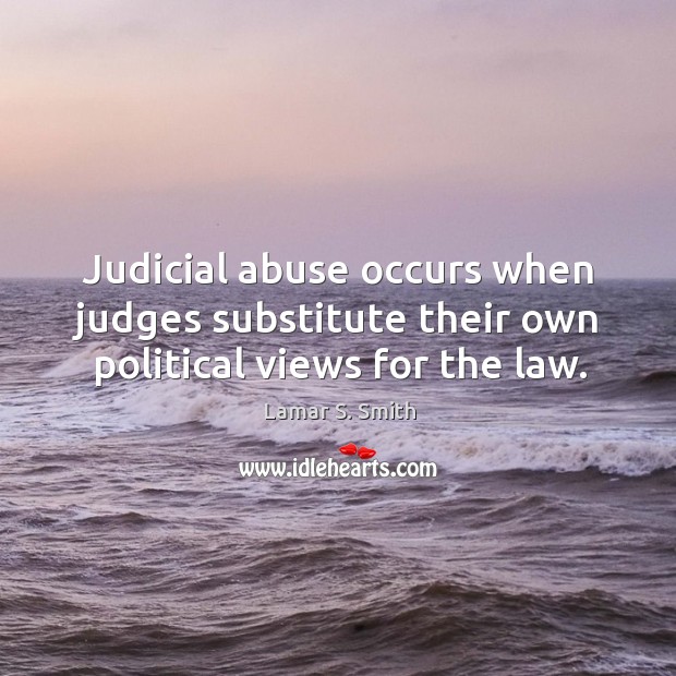 Judicial abuse occurs when judges substitute their own political views for the law. Lamar S. Smith Picture Quote