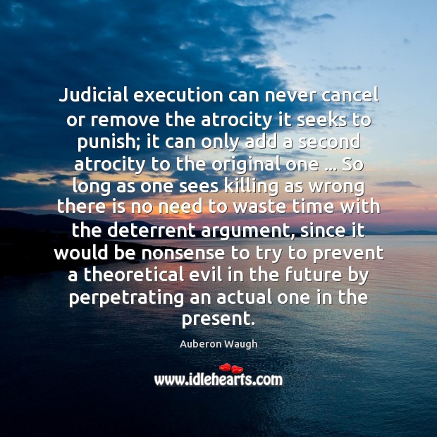 Judicial execution can never cancel or remove the atrocity it seeks to Auberon Waugh Picture Quote