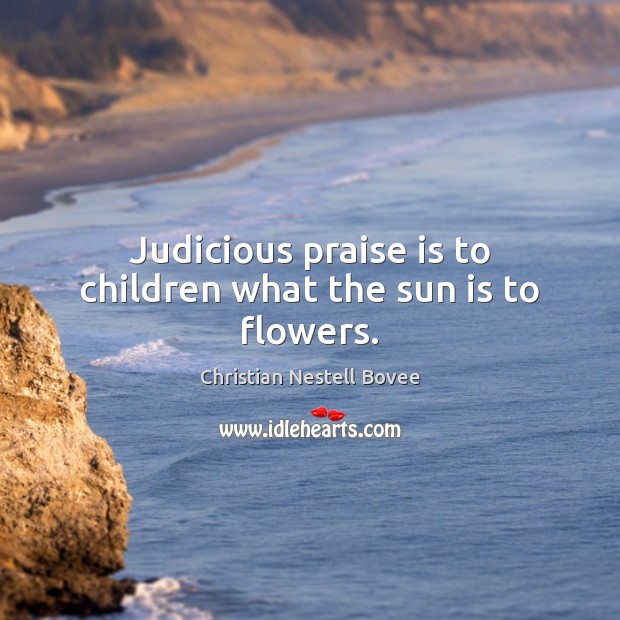 Judicious praise is to children what the sun is to flowers. Christian Nestell Bovee Picture Quote