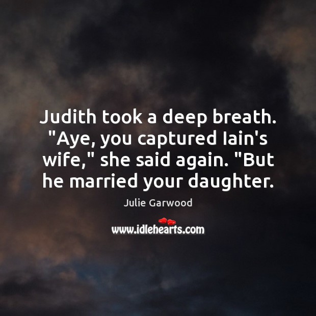 Judith took a deep breath. “Aye, you captured Iain’s wife,” she said Julie Garwood Picture Quote