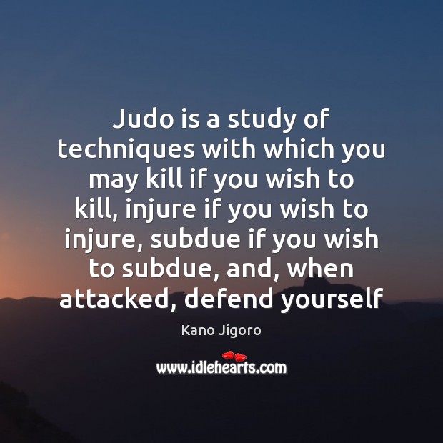 Judo is a study of techniques with which you may kill if Kano Jigoro Picture Quote