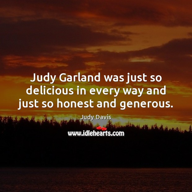 Judy Garland was just so delicious in every way and just so honest and generous. Judy Davis Picture Quote