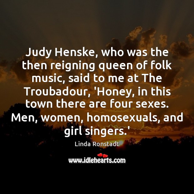 Judy Henske, who was the then reigning queen of folk music, said Linda Ronstadt Picture Quote