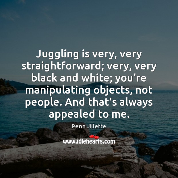Juggling is very, very straightforward; very, very black and white; you’re manipulating Penn Jillette Picture Quote