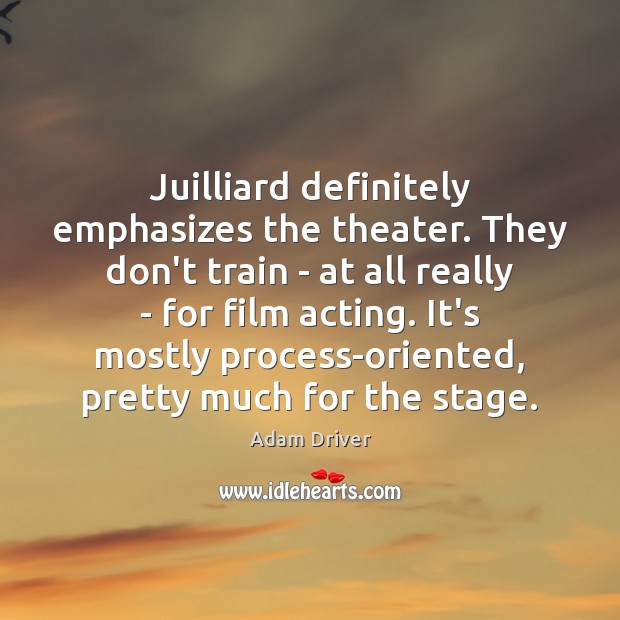 Juilliard definitely emphasizes the theater. They don’t train – at all really Adam Driver Picture Quote