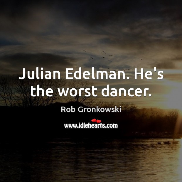 Julian Edelman. He’s the worst dancer. Rob Gronkowski Picture Quote
