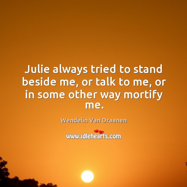 Julie always tried to stand beside me, or talk to me, or in some other way mortify me. Image