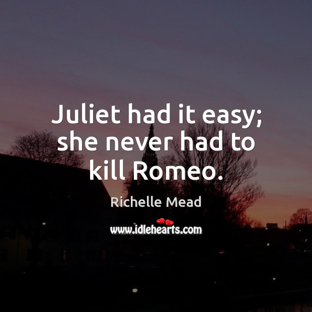Juliet had it easy; she never had to kill Romeo. Image