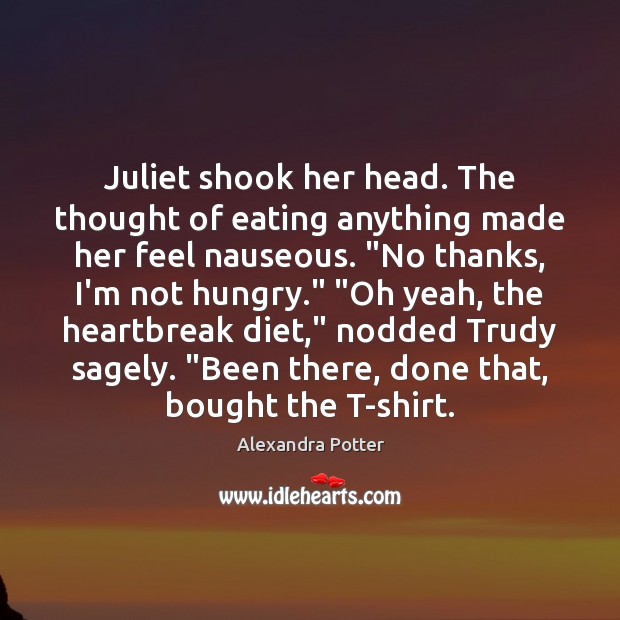 Juliet shook her head. The thought of eating anything made her feel Image