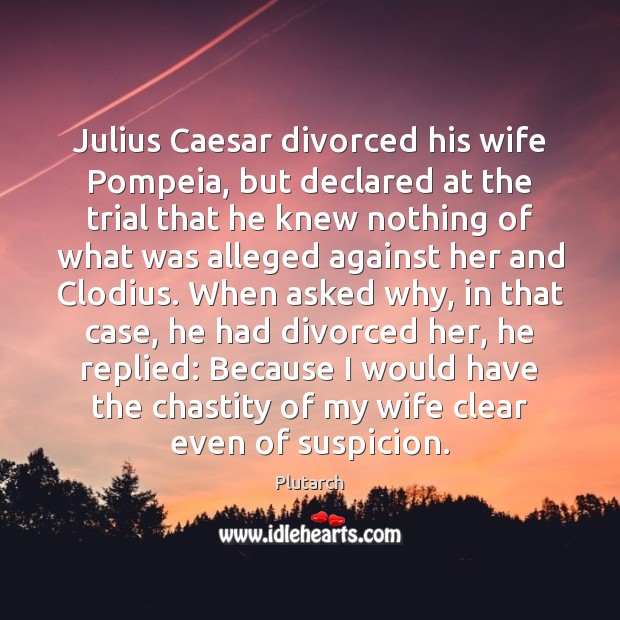 Julius Caesar divorced his wife Pompeia, but declared at the trial that 
