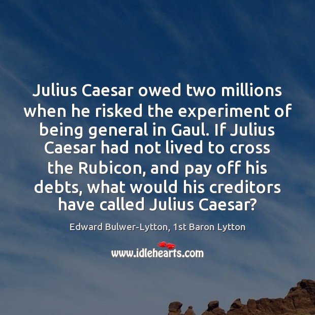 Julius Caesar owed two millions when he risked the experiment of being Edward Bulwer-Lytton, 1st Baron Lytton Picture Quote
