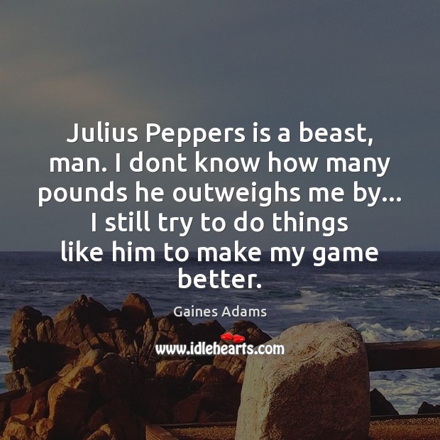 Julius Peppers is a beast, man. I dont know how many pounds Gaines Adams Picture Quote
