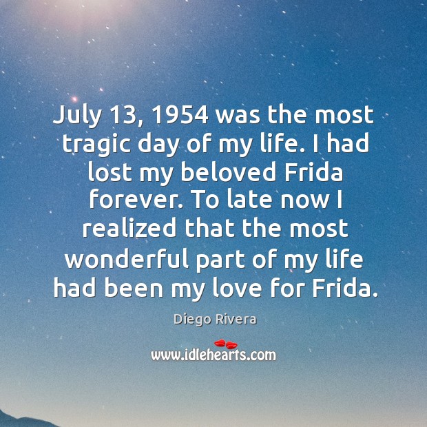 July 13, 1954 was the most tragic day of my life. I had lost my beloved frida forever. Diego Rivera Picture Quote