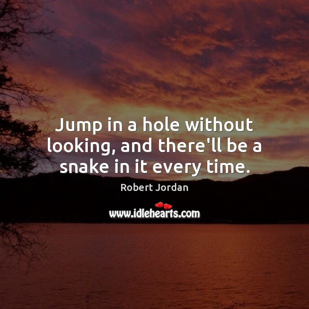 Jump in a hole without looking, and there’ll be a snake in it every time. Robert Jordan Picture Quote