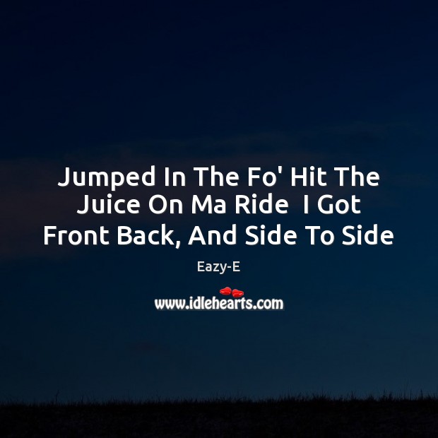Jumped In The Fo’ Hit The Juice On Ma Ride  I Got Front Back, And Side To Side Eazy-E Picture Quote