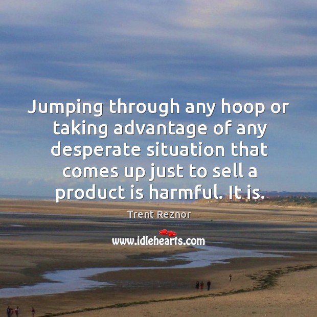 Jumping through any hoop or taking advantage of any desperate situation that Image
