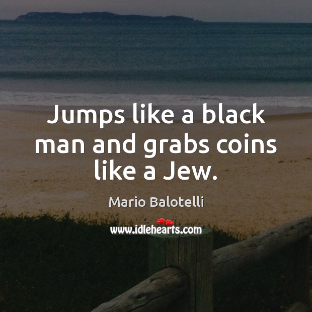 Jumps like a black man and grabs coins like a Jew. Mario Balotelli Picture Quote