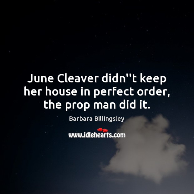 June Cleaver didn”t keep her house in perfect order, the prop man did it. Barbara Billingsley Picture Quote