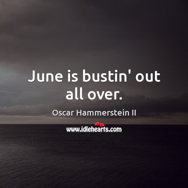 June is bustin’ out all over. Oscar Hammerstein II Picture Quote
