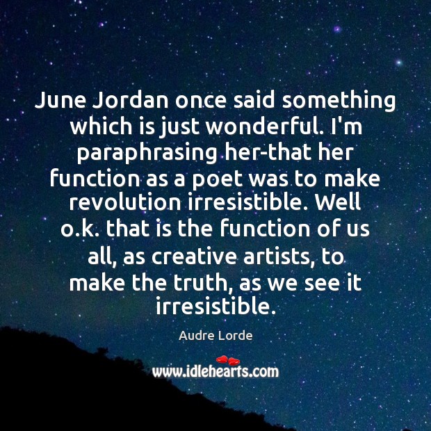 June Jordan once said something which is just wonderful. I’m paraphrasing her-that Image