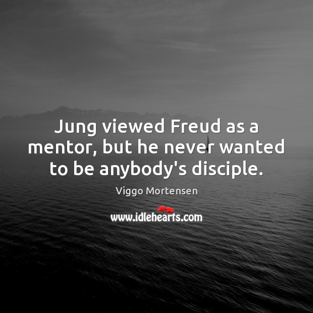 Jung viewed Freud as a mentor, but he never wanted to be anybody’s disciple. Viggo Mortensen Picture Quote